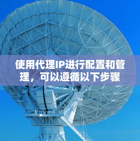 使用代理IP进行配置和管理，可以遵循以下步骤