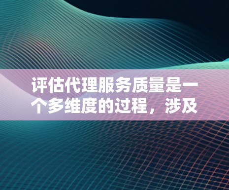 评估代理服务质量是一个多维度的过程，涉及从服务质量到持续改进等多个方面。以下是一个有条理的评估框架，帮助您全面了解代理服务的质量
