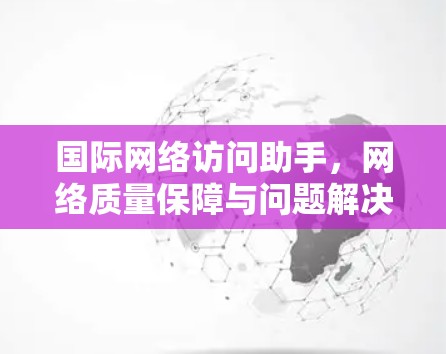 国际网络访问助手，网络质量保障与问题解决方案