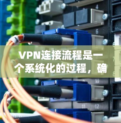 VPN连接流程是一个系统化的过程，确保用户能够安全、有效地连接到VPN服务。以下是详细的步骤指南
