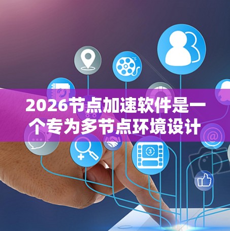 2026节点加速软件是一个专为多节点环境设计的高效计算解决方案，旨在通过优化任务分配、资源管理和通信，显著提升整体计算效率。以下是对该软件的详细分析和总结