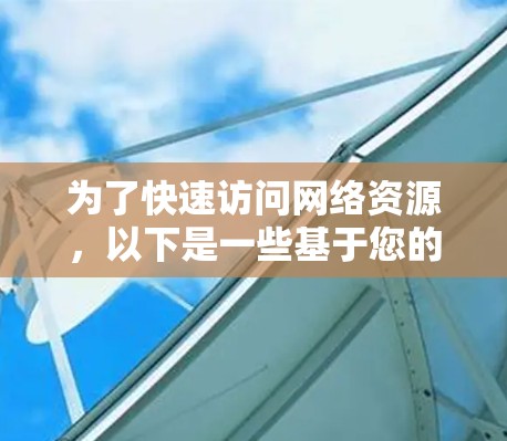 为了快速访问网络资源，以下是一些基于您的需求和使用场景的工具推荐