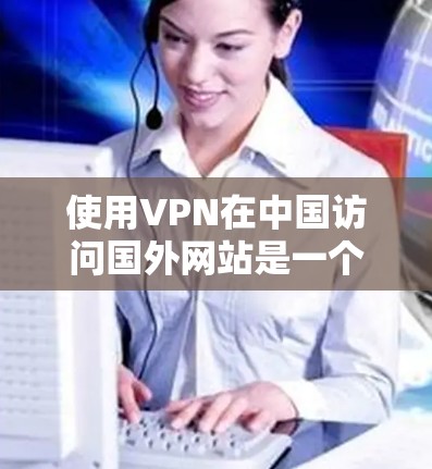 使用VPN在中国访问国外网站是一个可行的方法，但需要遵守相关法律法规，并确保隐私和网络安全。以下是详细的步骤指南