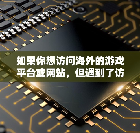 如果你想访问海外的游戏平台或网站，但遇到了访问限制、网络问题或其他问题，可以尝试以下方法