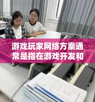 游戏玩家网络方案通常是指在游戏开发和运营过程中，为了确保玩家在网络环境中能够顺畅、稳定地玩游戏而设计的网络架构和优化策略。以下是一些关键点和方案