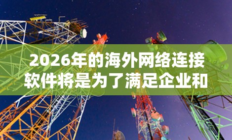2026年的海外网络连接软件将是为了满足企业和个人在跨国数据传输和网络安全方面的需求而开发的。以下是对这一软件的详细分析
