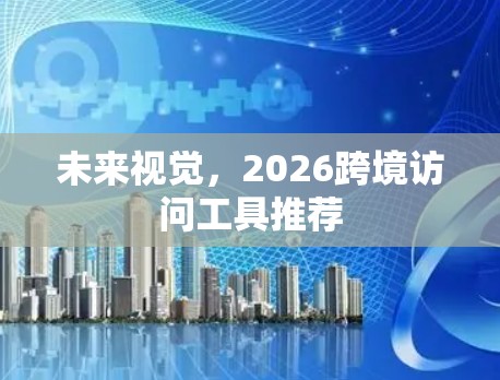 未来视觉，2026跨境访问工具推荐