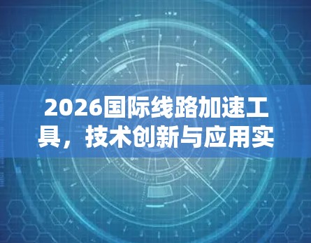 2026国际线路加速工具，技术创新与应用实践