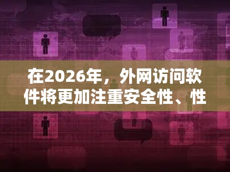 在2026年，外网访问软件将更加注重安全性、性能和可管理性。以下是一些推荐的软件，基于不同需求和企业规模