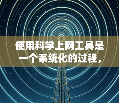 使用科学上网工具是一个系统化的过程，需要熟悉各工具的特点和使用方法。以下是对几种常用工具的详细分析和使用建议