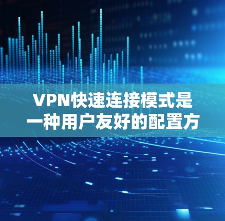 VPN快速连接模式是一种用户友好的配置方式，旨在简化VPN的设置和连接过程。以下是关于该模式的详细说明