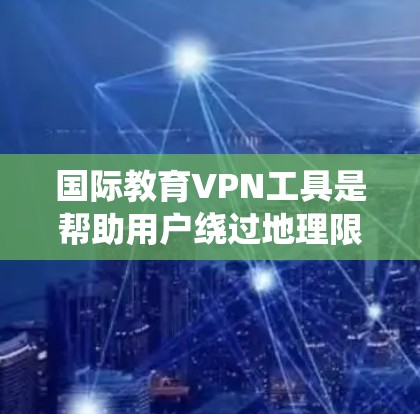 国际教育VPN工具是帮助用户绕过地理限制，访问国外教育平台和资源的重要工具。以下是一些常用的国际教育VPN工具和使用建议