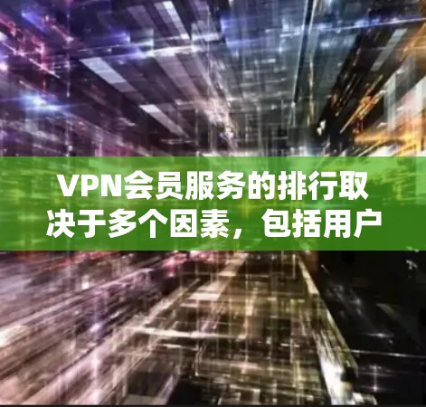 VPN会员服务的排行取决于多个因素，包括用户的需求、预算、使用场景以及服务质量。以下是一些知名的VPN服务提供商及其基本信息，供您参考