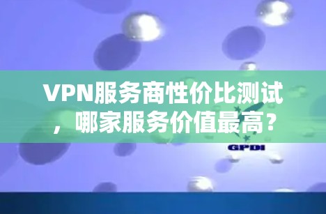VPN服务商性价比测试，哪家服务价值最高？