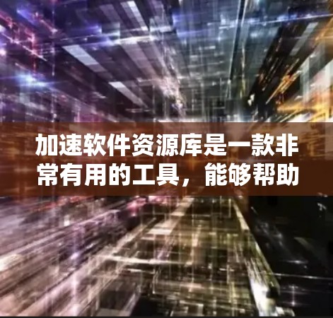 加速软件资源库是一款非常有用的工具，能够帮助开发者快速获取所需的软件资源，节省时间并提高效率。以下是对加速软件资源库的深入分析和总结