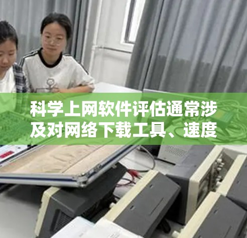 科学上网软件评估通常涉及对网络下载工具、速度测试工具、隐私保护软件等的综合分析。以下是一个通用的评估框架，帮助你更好地了解和选择适合的科学上网软件