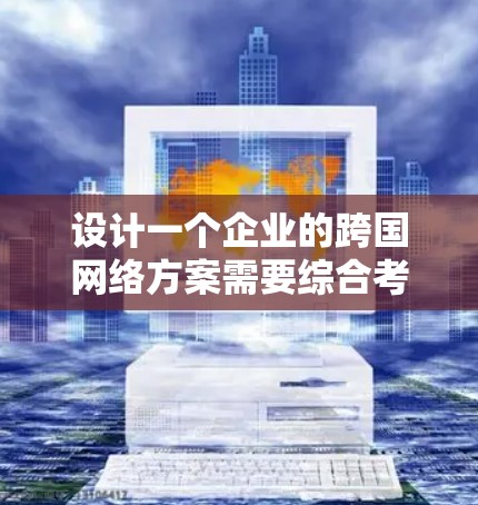 设计一个企业的跨国网络方案需要综合考虑多个方面，以确保网络的稳定性、安全性和高效性。以下是一个结构化的方案概述
