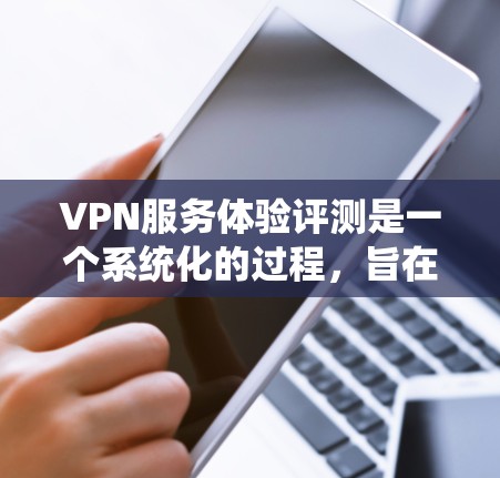 VPN服务体验评测是一个系统化的过程，旨在全面评估VPN服务的性能、安全性和用户体验。以下是一个详细的VPN服务体验评测指南，帮助您更好地了解和选择适合的VPN服务
