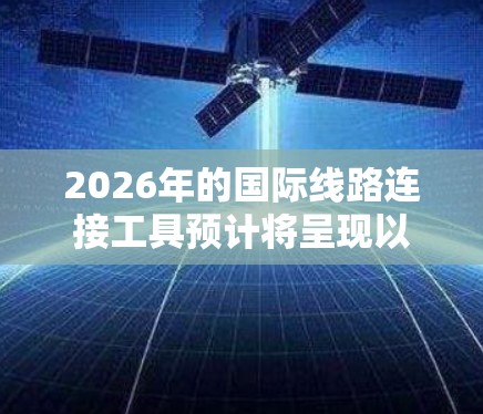 2026年的国际线路连接工具预计将呈现以下发展趋势
