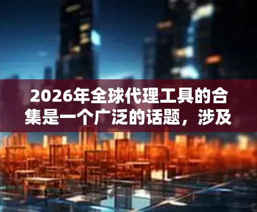 2026年全球代理工具的合集是一个广泛的话题，涉及不同行业、不同类型的代理工具和不同地区的应用。以下是一些可能被广泛使用的代理工具及其特点的合集，供参考